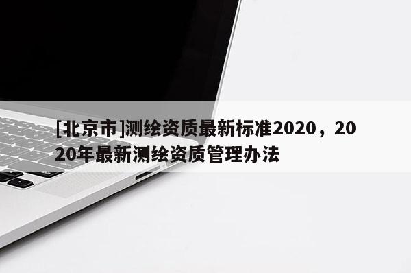 [北京市]测绘资质最新标准2020，2020年最新测绘资质管理办法