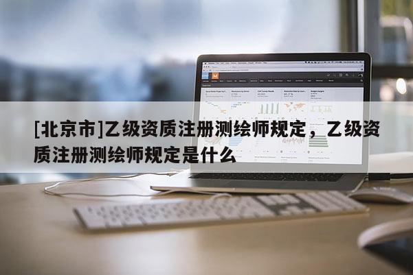 [北京市]乙级资质注册测绘师规定，乙级资质注册测绘师规定是什么