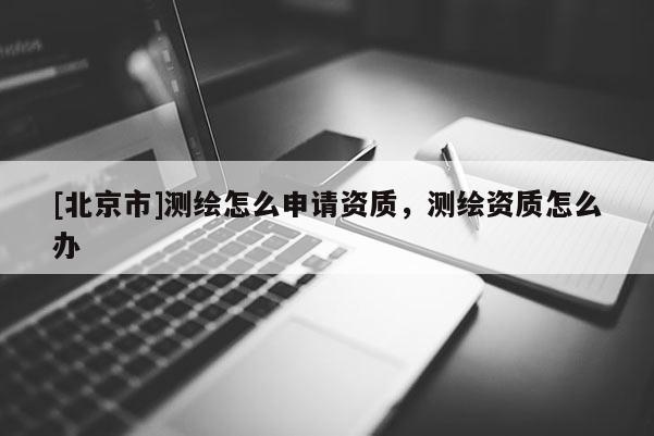 [北京市]测绘怎么申请资质，测绘资质怎么办