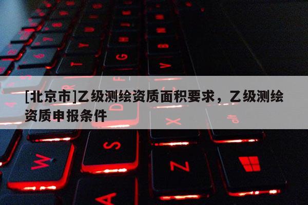[北京市]乙级测绘资质面积要求，乙级测绘资质申报条件