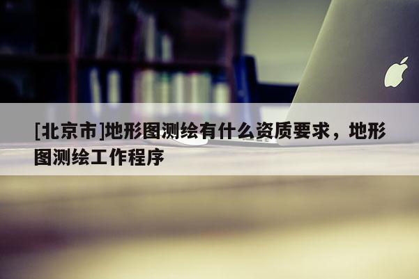 [北京市]地形图测绘有什么资质要求，地形图测绘工作程序
