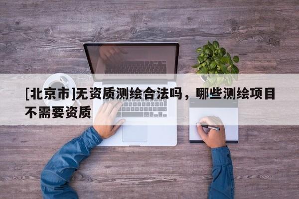 [北京市]无资质测绘合法吗，哪些测绘项目不需要资质