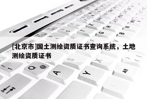 [北京市]国土测绘资质证书查询系统，土地测绘资质证书