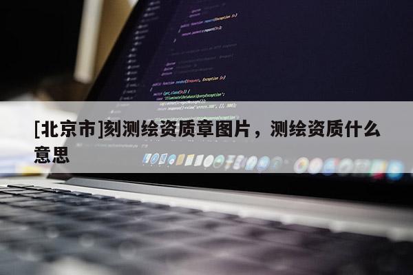 [北京市]刻测绘资质章图片，测绘资质什么意思