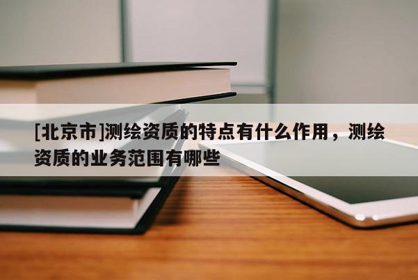 [北京市]测绘资质的特点有什么作用，测绘资质的业务范围有哪些