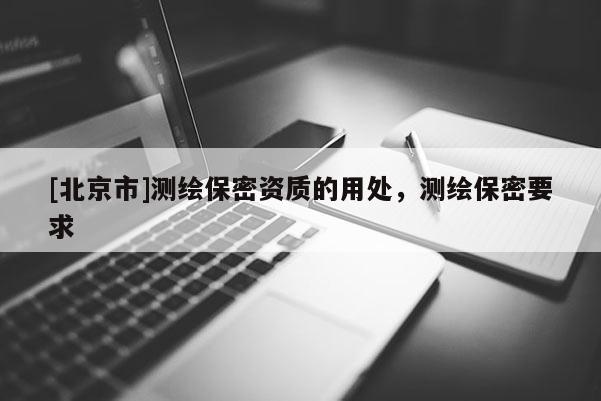 [北京市]测绘保密资质的用处，测绘保密要求