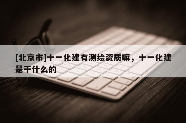 [北京市]十一化建有测绘资质嘛，十一化建是干什么的