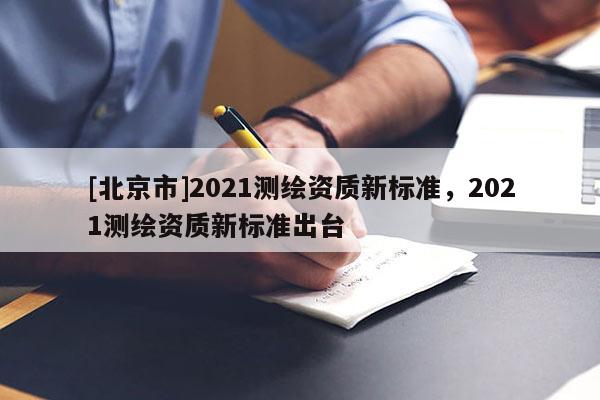 [北京市]2021测绘资质新标准，2021测绘资质新标准出台