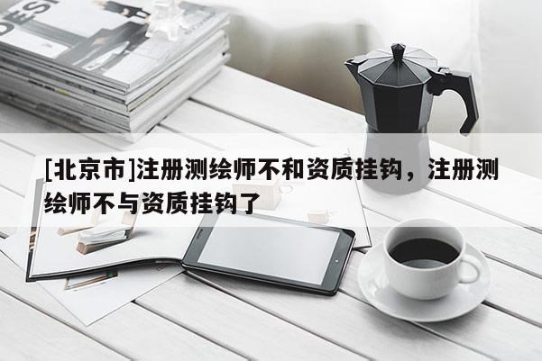[北京市]注册测绘师不和资质挂钩，注册测绘师不与资质挂钩了
