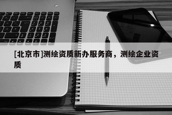 [北京市]测绘资质新办服务商，测绘企业资质