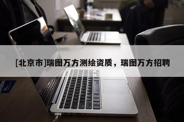 [北京市]瑞图万方测绘资质，瑞图万方招聘