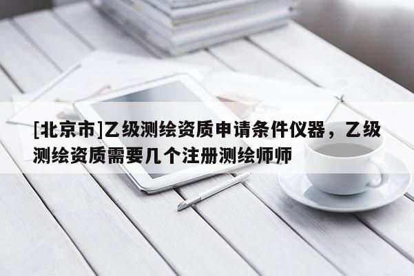 [北京市]乙级测绘资质申请条件仪器，乙级测绘资质需要几个注册测绘师师