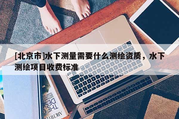 [北京市]水下测量需要什么测绘资质，水下测绘项目收费标准