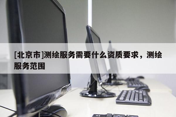 [北京市]测绘服务需要什么资质要求，测绘服务范围