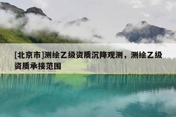 [北京市]测绘乙级资质沉降观测，测绘乙级资质承接范围