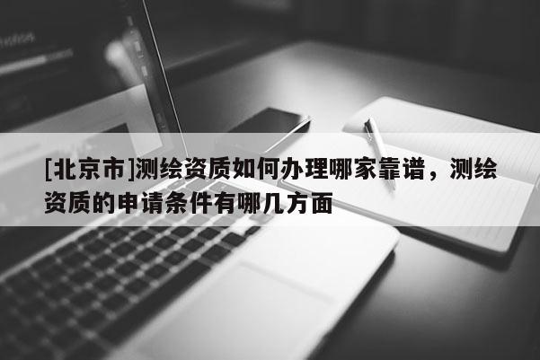 [北京市]测绘资质如何办理哪家靠谱，测绘资质的申请条件有哪几方面