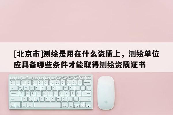 [北京市]测绘是用在什么资质上，测绘单位应具备哪些条件才能取得测绘资质证书