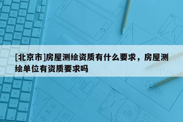 [北京市]房屋测绘资质有什么要求，房屋测绘单位有资质要求吗
