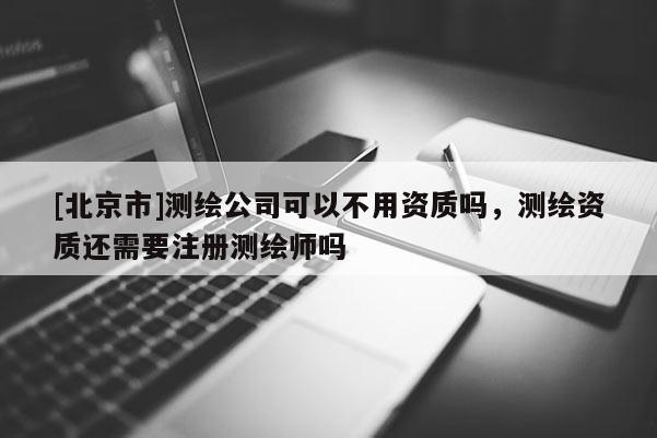 [北京市]测绘公司可以不用资质吗，测绘资质还需要注册测绘师吗