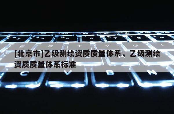 [北京市]乙级测绘资质质量体系，乙级测绘资质质量体系标准