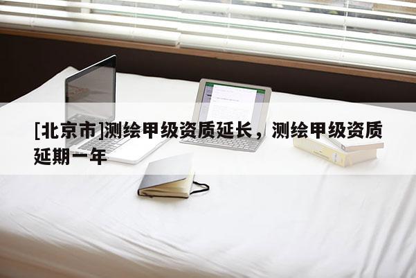 [北京市]测绘甲级资质延长，测绘甲级资质延期一年