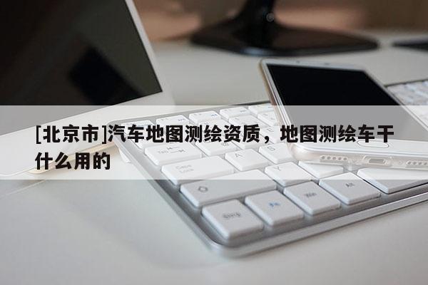 [北京市]汽车地图测绘资质，地图测绘车干什么用的