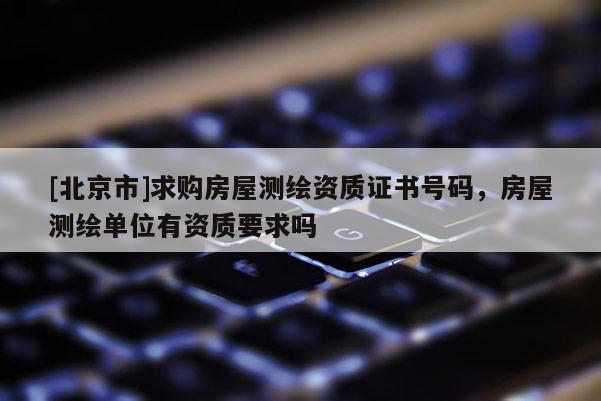 [北京市]求购房屋测绘资质证书号码，房屋测绘单位有资质要求吗