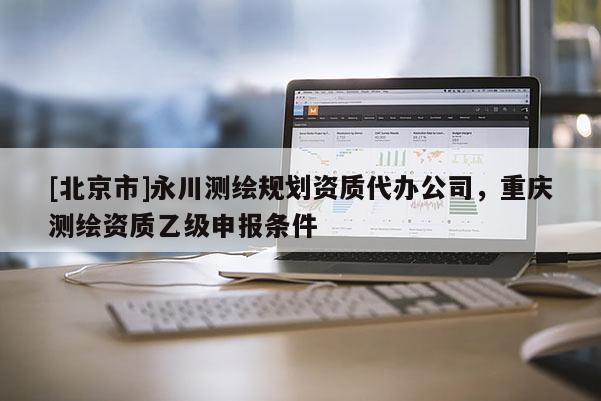 [北京市]永川测绘规划资质代办公司，重庆测绘资质乙级申报条件