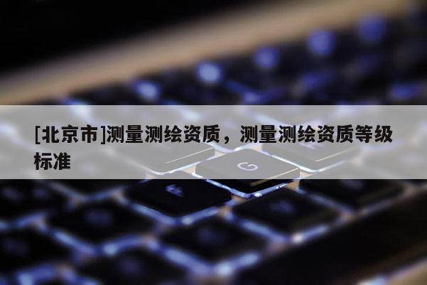 [北京市]测量测绘资质，测量测绘资质等级标准