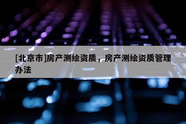 [北京市]房产测绘资质，房产测绘资质管理办法
