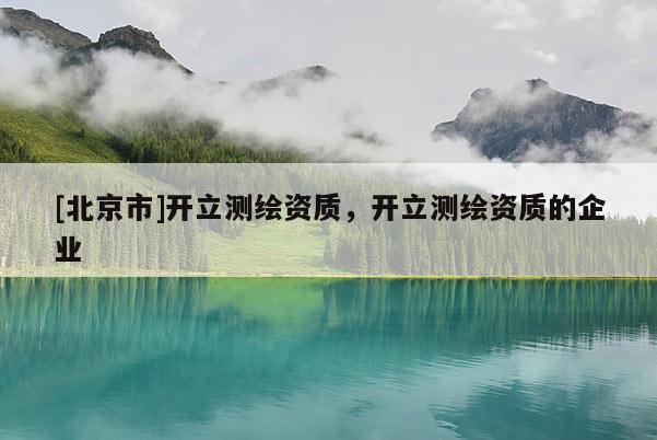 [北京市]开立测绘资质，开立测绘资质的企业