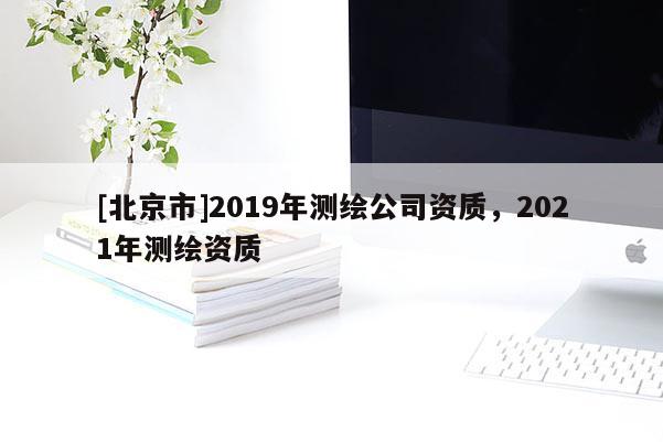 [北京市]2019年测绘公司资质，2021年测绘资质
