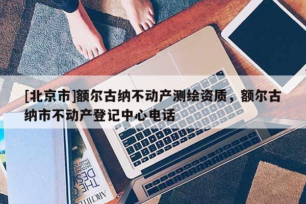 [北京市]额尔古纳不动产测绘资质，额尔古纳市不动产登记中心电话
