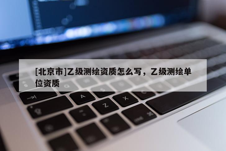 [北京市]乙级测绘资质怎么写，乙级测绘单位资质