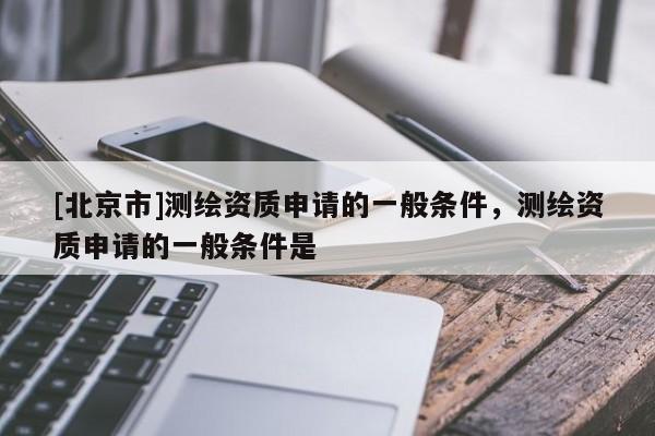 [北京市]测绘资质申请的一般条件，测绘资质申请的一般条件是