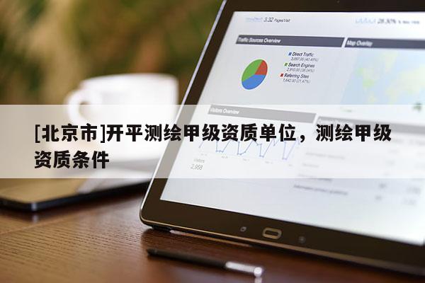 [北京市]开平测绘甲级资质单位，测绘甲级资质条件