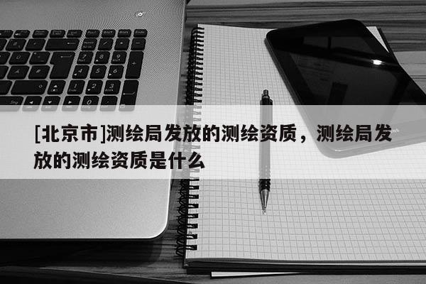 [北京市]测绘局发放的测绘资质，测绘局发放的测绘资质是什么