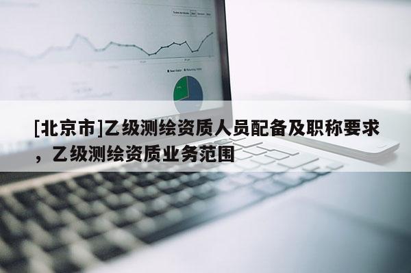 [北京市]乙级测绘资质人员配备及职称要求，乙级测绘资质业务范围