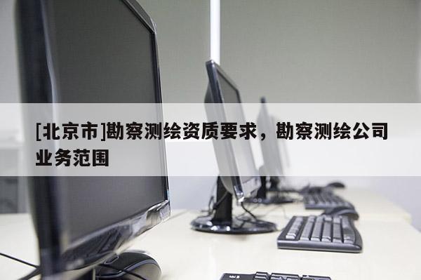 [北京市]勘察测绘资质要求，勘察测绘公司业务范围