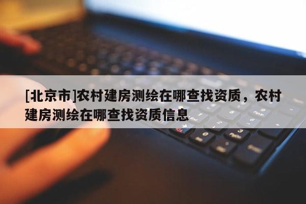 [北京市]农村建房测绘在哪查找资质，农村建房测绘在哪查找资质信息