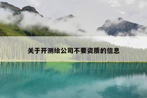 关于开测绘公司不要资质的信息