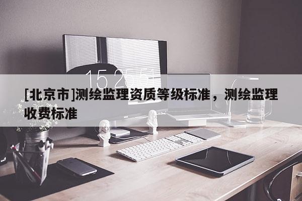 [北京市]测绘监理资质等级标准，测绘监理收费标准