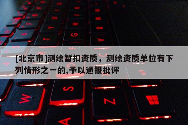 [北京市]测绘暂扣资质，测绘资质单位有下列情形之一的,予以通报批评