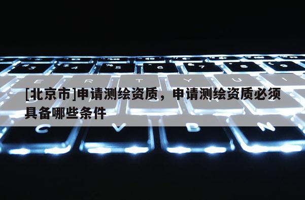 [北京市]申请测绘资质，申请测绘资质必须具备哪些条件