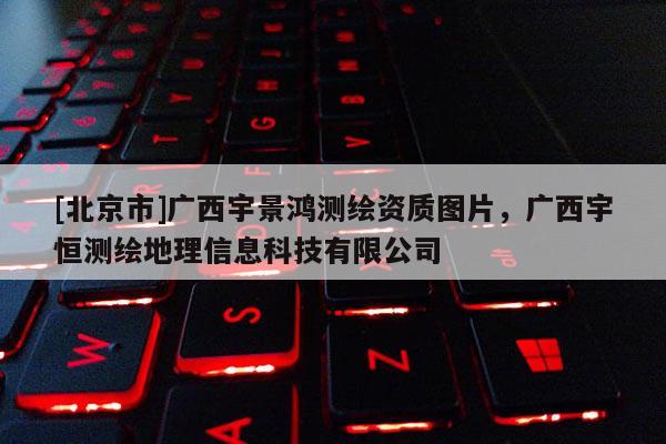 [北京市]广西宇景鸿测绘资质图片，广西宇恒测绘地理信息科技有限公司