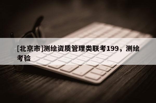 [北京市]测绘资质管理类联考199，测绘考验
