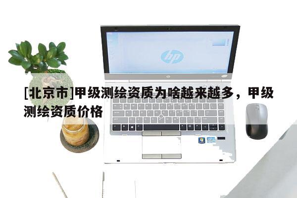 [北京市]甲级测绘资质为啥越来越多，甲级测绘资质价格