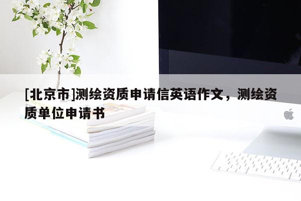 [北京市]测绘资质申请信英语作文，测绘资质单位申请书