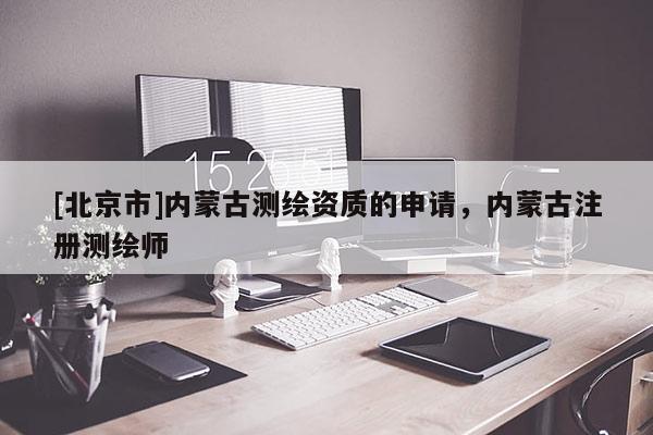 [北京市]内蒙古测绘资质的申请，内蒙古注册测绘师