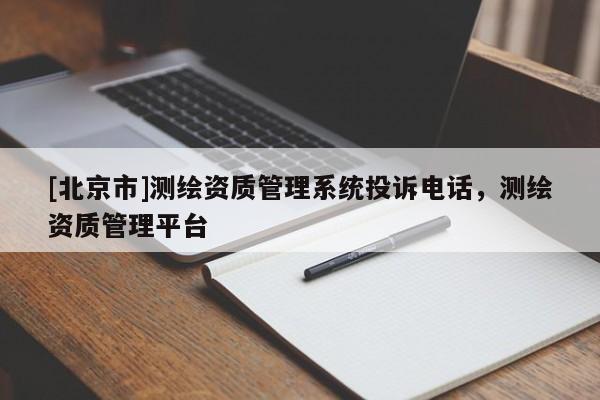 [北京市]测绘资质管理系统投诉电话，测绘资质管理平台